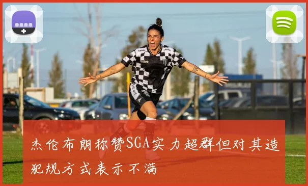 杰伦布朗称赞SGA实力超群但对其造犯规方式表示不满