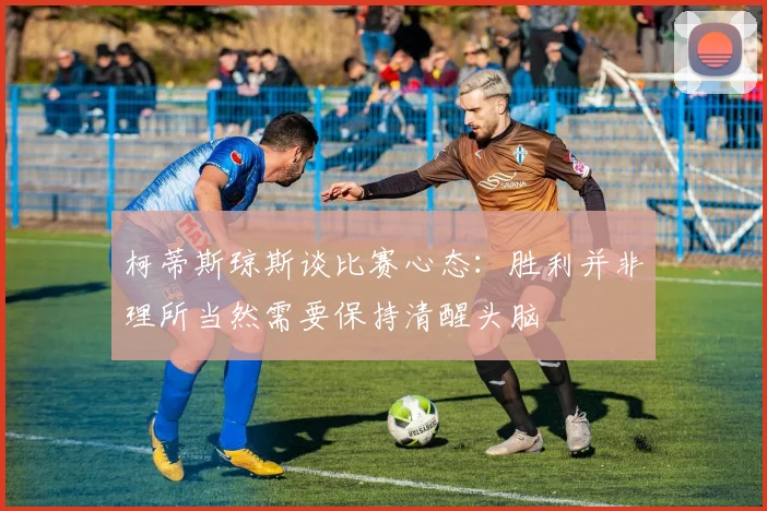 柯蒂斯琼斯谈比赛心态：胜利并非理所当然需要保持清醒头脑