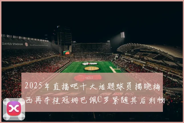 2025年直播吧十大话题球员揭晓梅西再夺桂冠姆巴佩C罗紧随其后利物浦三将入选