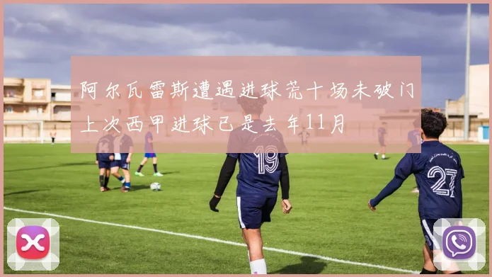 阿尔瓦雷斯遭遇进球荒十场未破门上次西甲进球已是去年11月