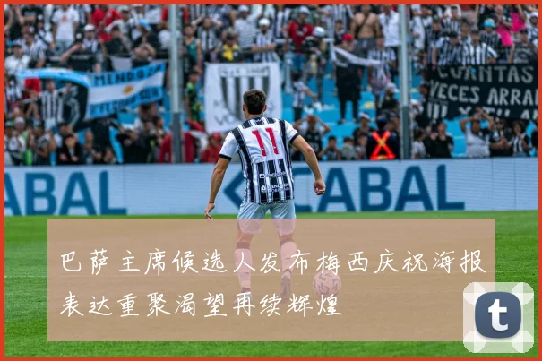 巴萨主席候选人发布梅西庆祝海报表达重聚渴望再续辉煌