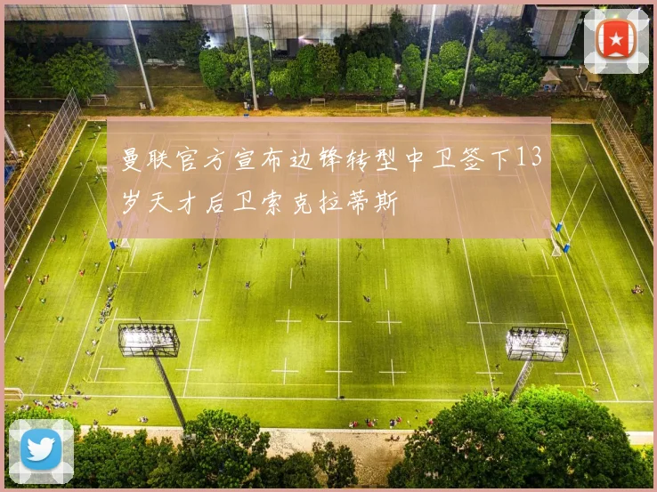曼联官方宣布边锋转型中卫签下13岁天才后卫索克拉蒂斯
