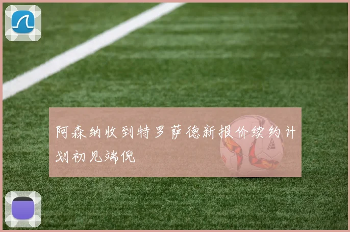 阿森纳收到特罗萨德新报价续约计划初见端倪