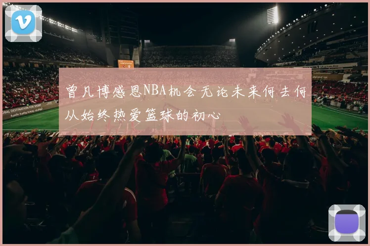 曾凡博感恩NBA机会无论未来何去何从始终热爱篮球的初心