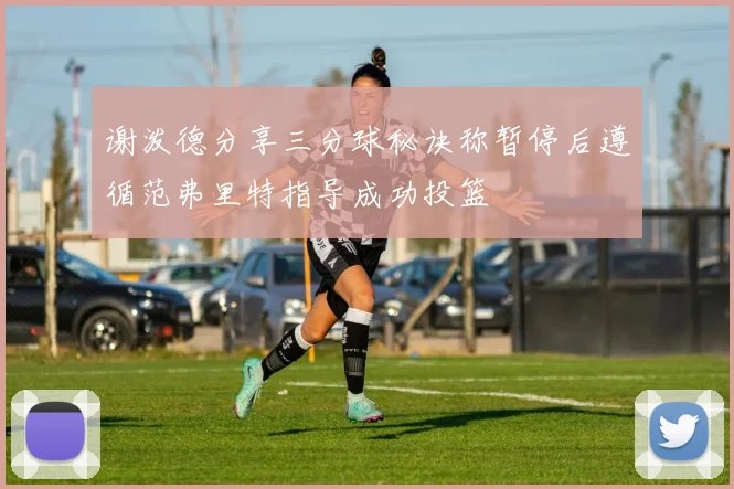 谢泼德分享三分球秘诀称暂停后遵循范弗里特指导成功投篮