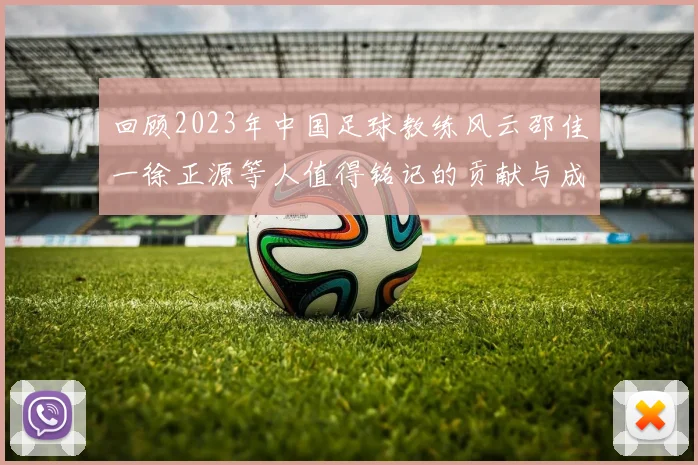 回顾2023年中国足球教练风云邵佳一徐正源等人值得铭记的贡献与成就