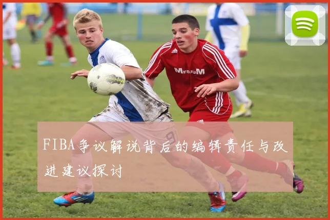 FIBA争议解说背后的编辑责任与改进建议探讨