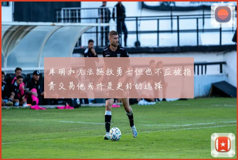 库明加无法拯救勇士但也不应被指责交易他或许是更好的选择