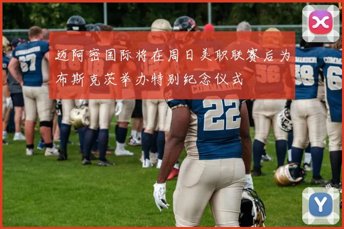 迈阿密国际将在周日美职联赛后为布斯克茨举办特别纪念仪式
