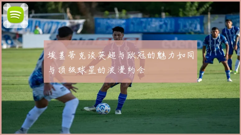 埃基蒂克谈英超与欧冠的魅力如同与顶级球星的浪漫约会