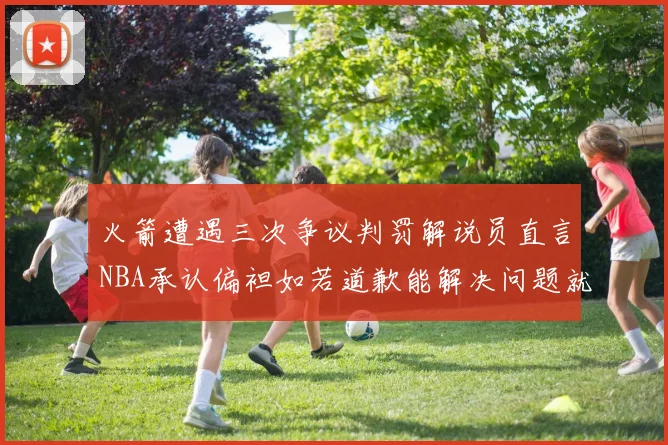 火箭遭遇三次争议判罚解说员直言NBA承认偏袒如若道歉能解决问题就好了