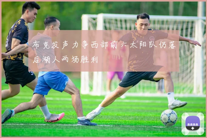 布克发声力争西部前六太阳队仍落后湖人两场胜利