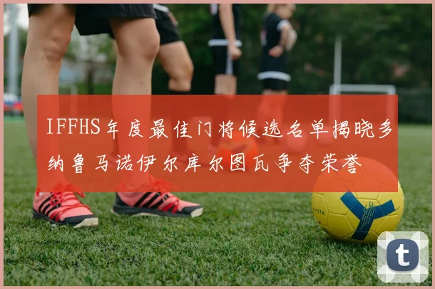 IFFHS年度最佳门将候选名单揭晓多纳鲁马诺伊尔库尔图瓦争夺荣誉