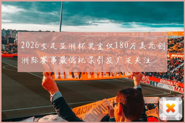 2026女足亚洲杯奖金仅180万美元创洲际赛事最低纪录引发广泛关注