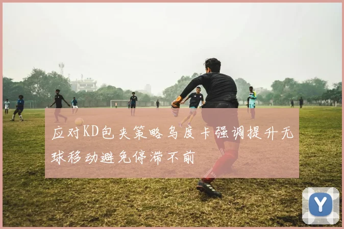 应对KD包夹策略乌度卡强调提升无球移动避免停滞不前