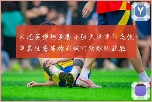 大连英博热身赛小胜天津津门虎张华晨任意球精彩破门助球队获胜