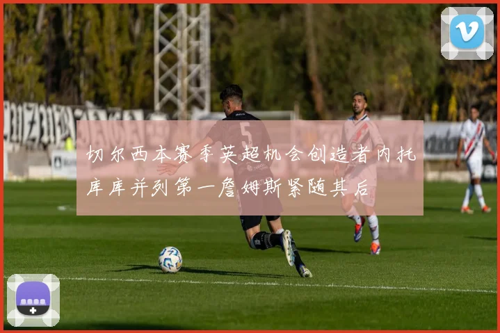 切尔西本赛季英超机会创造者内托库库并列第一詹姆斯紧随其后