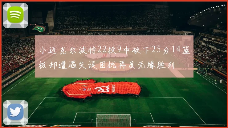 小迈克尔波特22投9中砍下25分14篮板却遭遇失误困扰再度无缘胜利