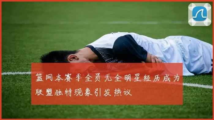 篮网本赛季全员无全明星经历成为联盟独特现象引发热议