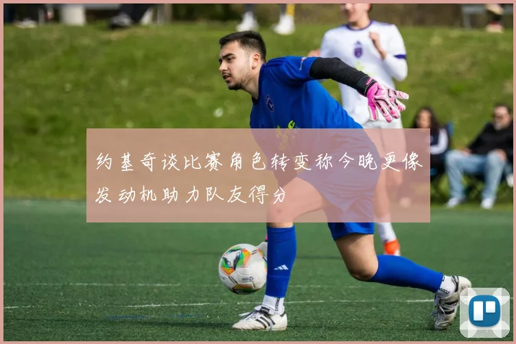 约基奇谈比赛角色转变称今晚更像发动机助力队友得分