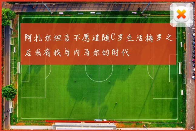 阿扎尔坦言不愿追随C罗生活梅罗之后或有我与内马尔的时代