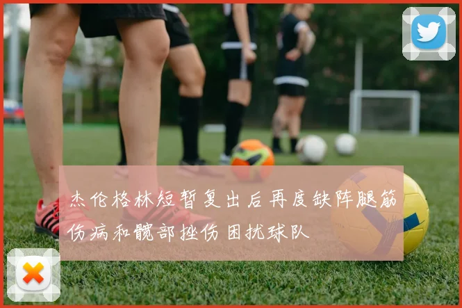 杰伦格林短暂复出后再度缺阵腿筋伤病和髋部挫伤困扰球队