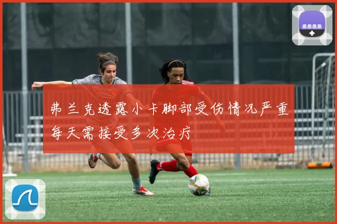 弗兰克透露小卡脚部受伤情况严重每天需接受多次治疗