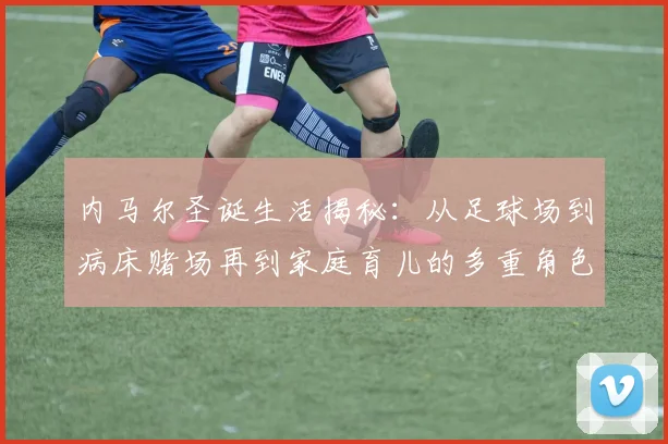 内马尔圣诞生活揭秘：从足球场到病床赌场再到家庭育儿的多重角色