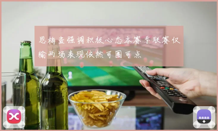 恩梅查强调积极心态本赛季联赛仅输两场表现依然可圈可点
