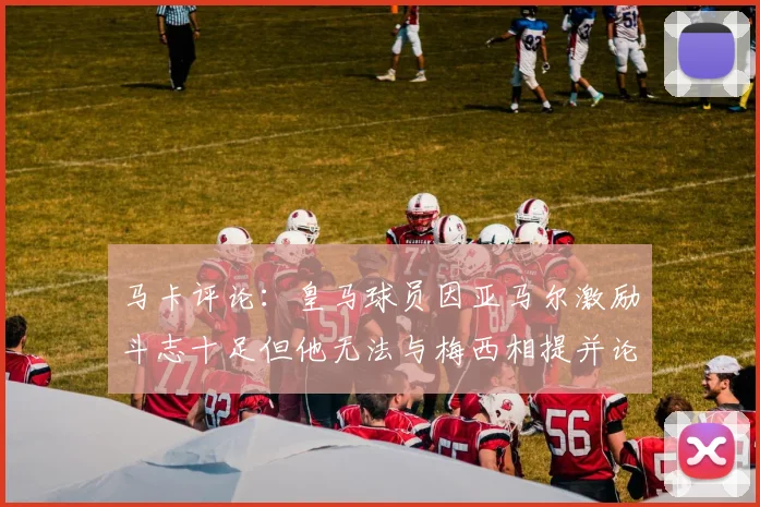 马卡评论：皇马球员因亚马尔激励斗志十足但他无法与梅西相提并论