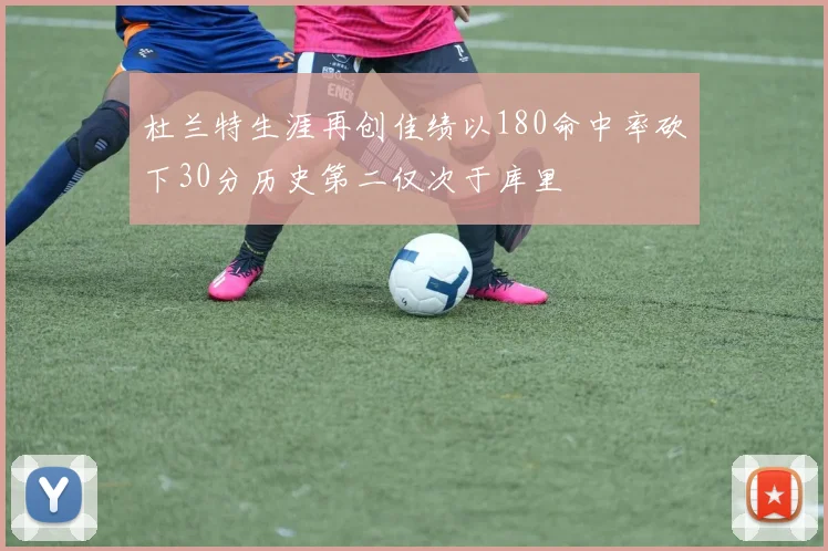 杜兰特生涯再创佳绩以180命中率砍下30分历史第二仅次于库里