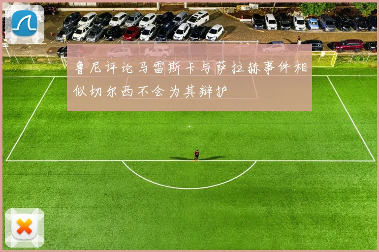 鲁尼评论马雷斯卡与萨拉赫事件相似切尔西不会为其辩护