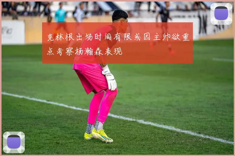 克林根出场时间有限或因主帅欲重点考察杨瀚森表现