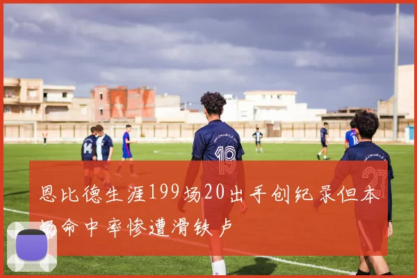 恩比德生涯199场20出手创纪录但本场命中率惨遭滑铁卢