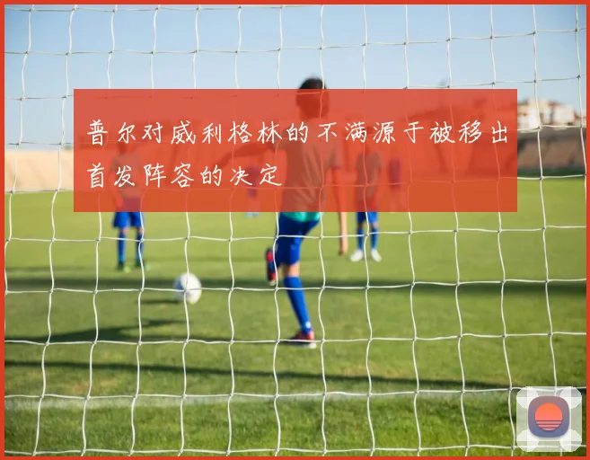 普尔对威利格林的不满源于被移出首发阵容的决定