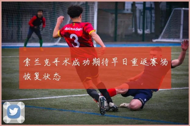 索兰克手术成功期待早日重返赛场恢复状态