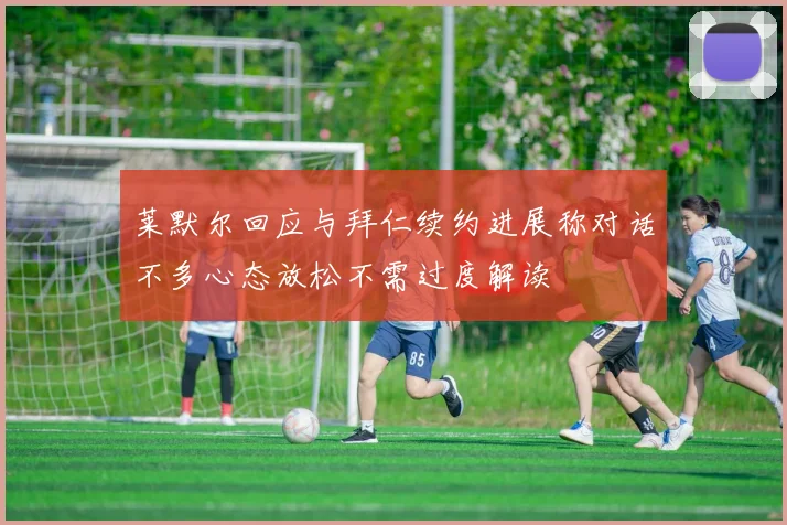 莱默尔回应与拜仁续约进展称对话不多心态放松不需过度解读