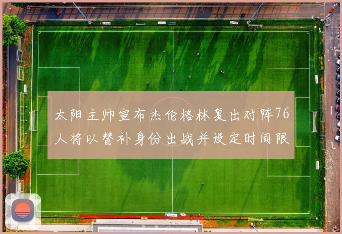 太阳主帅宣布杰伦格林复出对阵76人将以替补身份出战并设定时间限制