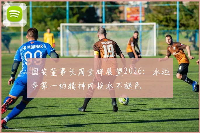 国安董事长周金辉展望2026：永远争第一的精神内核永不褪色