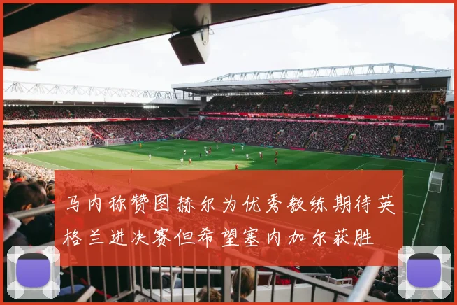 马内称赞图赫尔为优秀教练期待英格兰进决赛但希望塞内加尔获胜