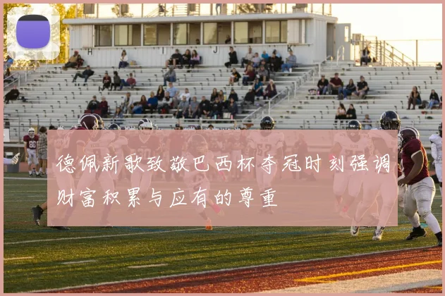 德佩新歌致敬巴西杯夺冠时刻强调财富积累与应有的尊重