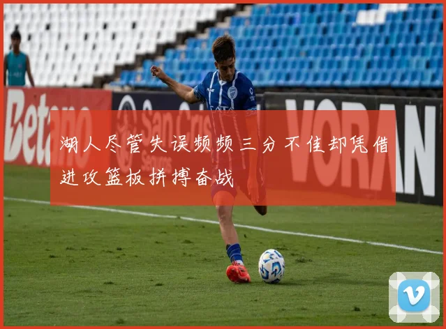 湖人尽管失误频频三分不佳却凭借进攻篮板拼搏奋战